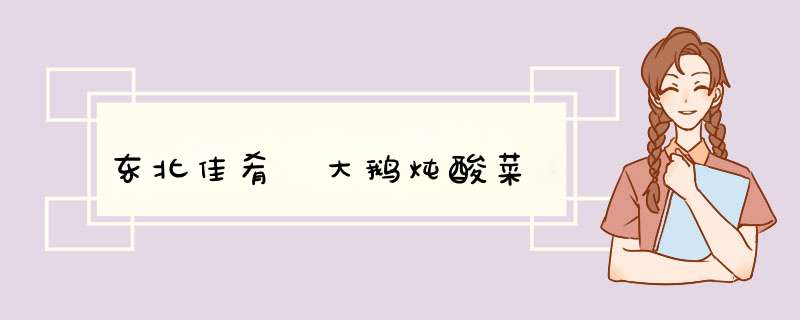 东北佳肴 大鹅炖酸菜